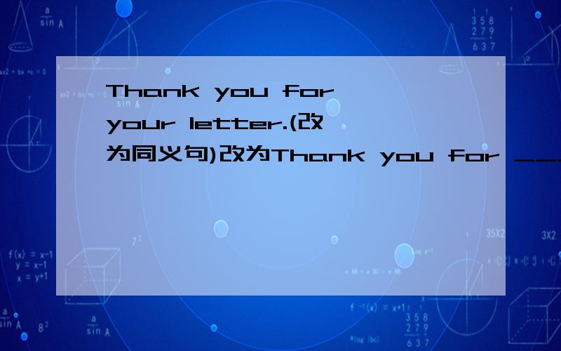 Thank you for your letter.(改为同义句)改为Thank you for ______ ________me.