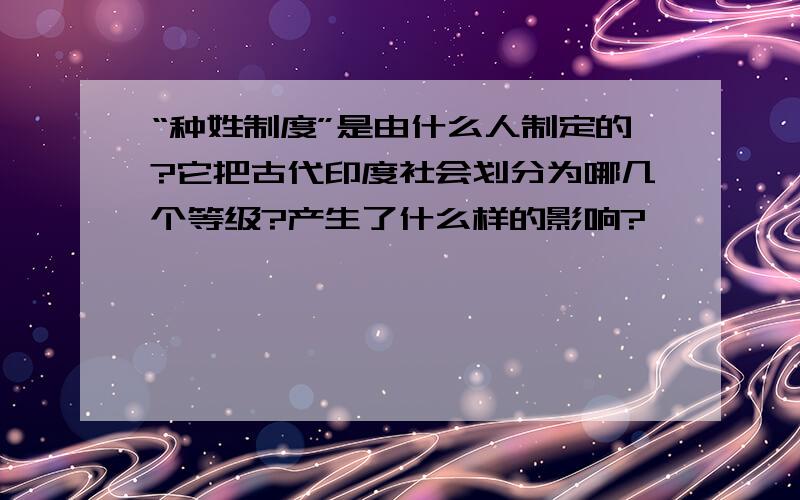 “种姓制度”是由什么人制定的?它把古代印度社会划分为哪几个等级?产生了什么样的影响?