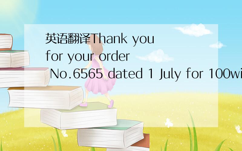 英语翻译Thank you for your order No.6565 dated 1 July for 100widgets.I regret to say that our records show that we do not have sufficient letter of credit.We can fulfill your order only upon the receipt of a confirmed,irrevocable letter of credit