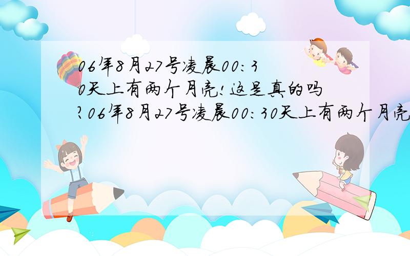 06年8月27号凌晨00:30天上有两个月亮!这是真的吗?06年8月27号凌晨00:30天上有两个月亮!8月27日凌晨00：30天空将出现二个