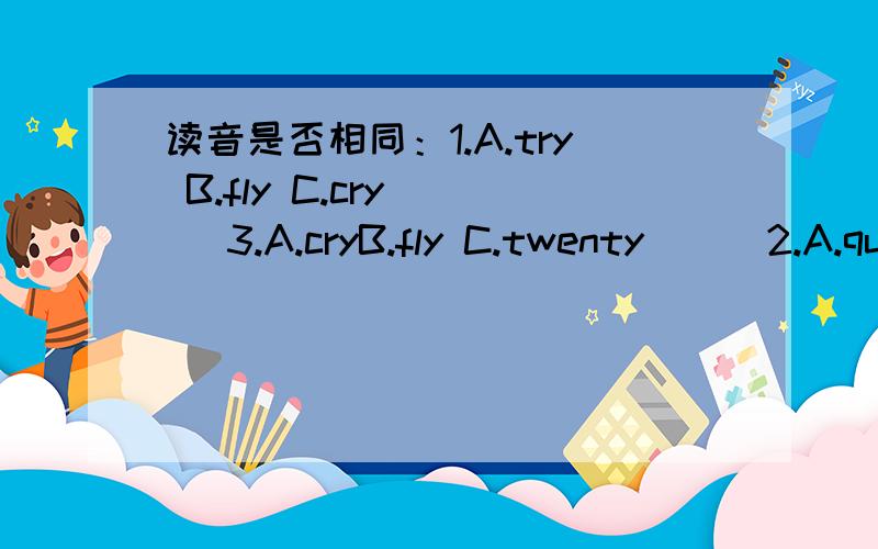 读音是否相同：1.A.try B.fly C.cry（ ） 3.A.cryB.fly C.twenty（ ） 2.A.queen B.quiet C.quit（ ）还有一题 4.A.night B.flight C.high（