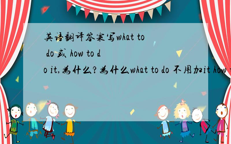 英语翻译答案写what to do 或 how to do it,为什么?为什么what to do 不用加it how to do 就要？