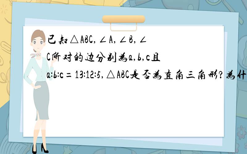 已知△ABC,∠A,∠B,∠C所对的边分别为a,b,c且a:b:c=13:12:5,△ABC是否为直角三角形?为什么?用勾股定理解