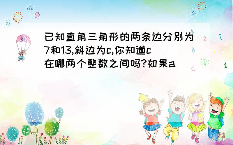 已知直角三角形的两条边分别为7和13,斜边为c,你知道c在哪两个整数之间吗?如果a