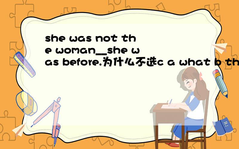 she was not the woman__she was before.为什么不选c a what b that c who d as
