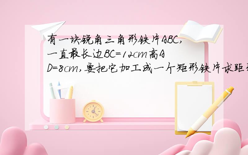 有一块锐角三角形铁片ABC,一直最长边BC=12cm高AD=8cm,要把它加工成一个矩形铁片求距形的面积