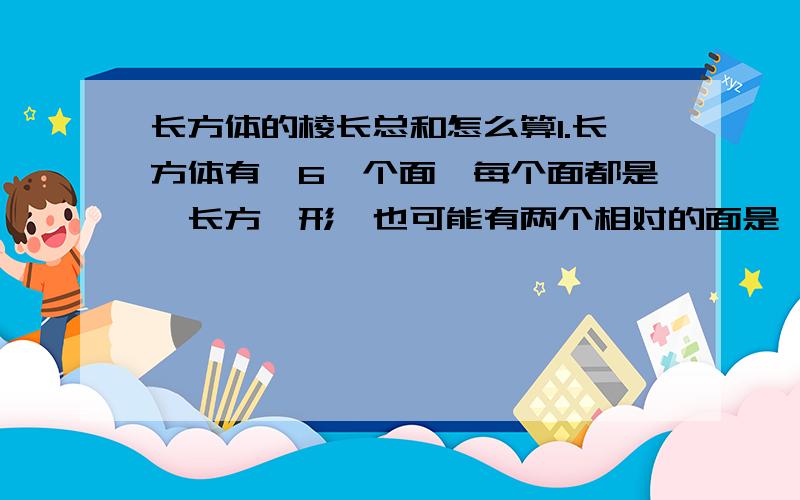 长方体的棱长总和怎么算1.长方体有｛6｝个面,每个面都是｛长方｝形,也可能有两个相对的面是｛正方｝形,｛ ｝的面积相等.有｛12｝条棱,｛ ｝的棱的长度相等.2.一个长方体的长是1.宽是1.2