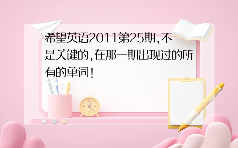 希望英语2011第25期,不是关键的,在那一期出现过的所有的单词!