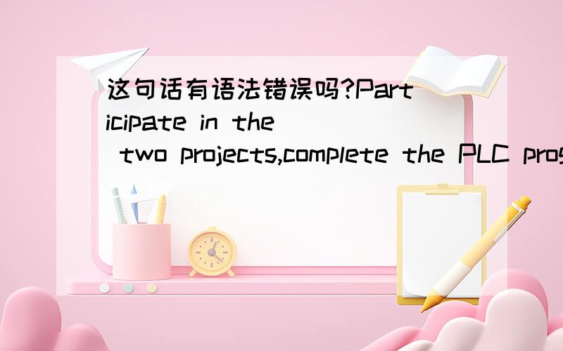 这句话有语法错误吗?Participate in the two projects,complete the PLC programming.如果有,请帮忙改正,恩,对的