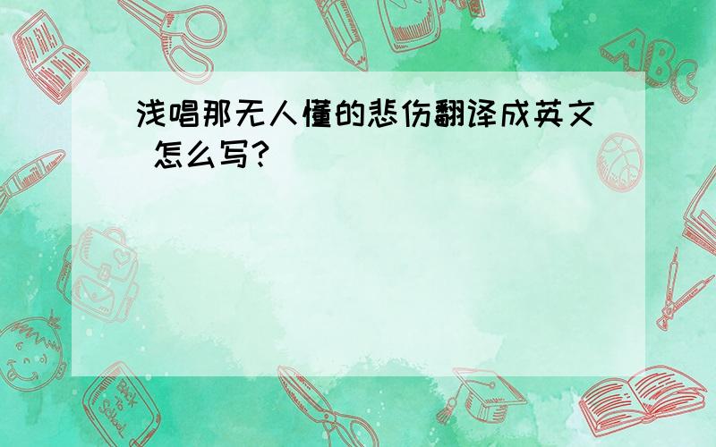 浅唱那无人懂的悲伤翻译成英文 怎么写?