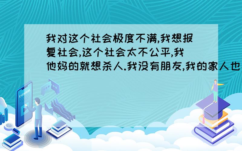 我对这个社会极度不满,我想报复社会,这个社会太不公平,我他妈的就想杀人.我没有朋友,我的家人也不理解我