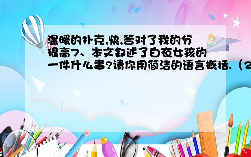 温暖的扑克,快,答对了我的分很高7、本文叙述了白衣女孩的一件什么事?请你用简洁的语言概括.（2分）8、“就在我们走到拐角的时候,一个六旬左右的老伯突然蹿出来拦住了我们.”句中加点