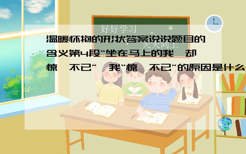 温暖怀抱的形状答案说说题目的含义第4段“坐在马上的我,却惊诧不已”,我“惊诧不已”的原因是什么第8段老师说“你看,连蒲公英都要等种子成熟了,才让他们飞走”,老师的言外之意是什么