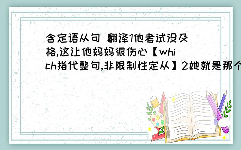 含定语从句 翻译1他考试没及格,这让他妈妈很伤心【which指代整句,非限制性定从】2她就是那个女孩,她父亲是我国著名科学家【whose】3 手机是一种能够帮助人们互相沟通的仪器【which/that】4