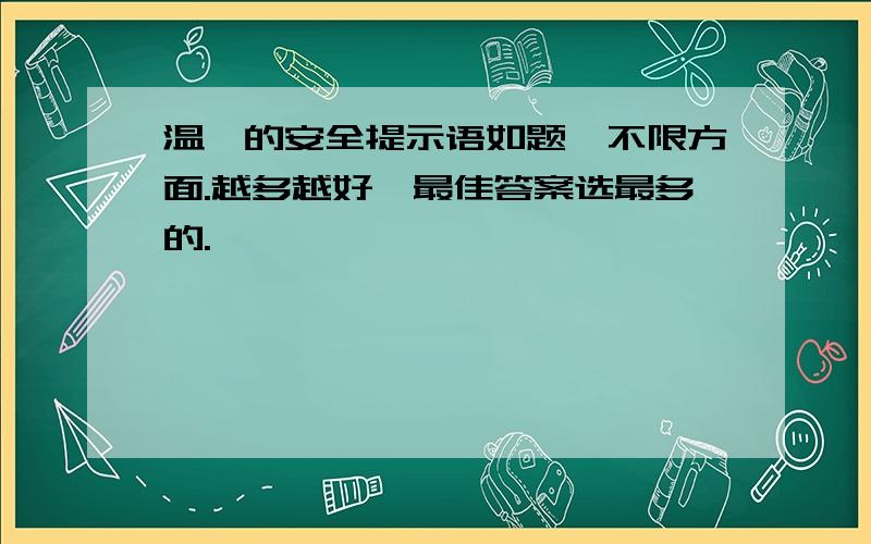 温馨的安全提示语如题,不限方面.越多越好,最佳答案选最多的.