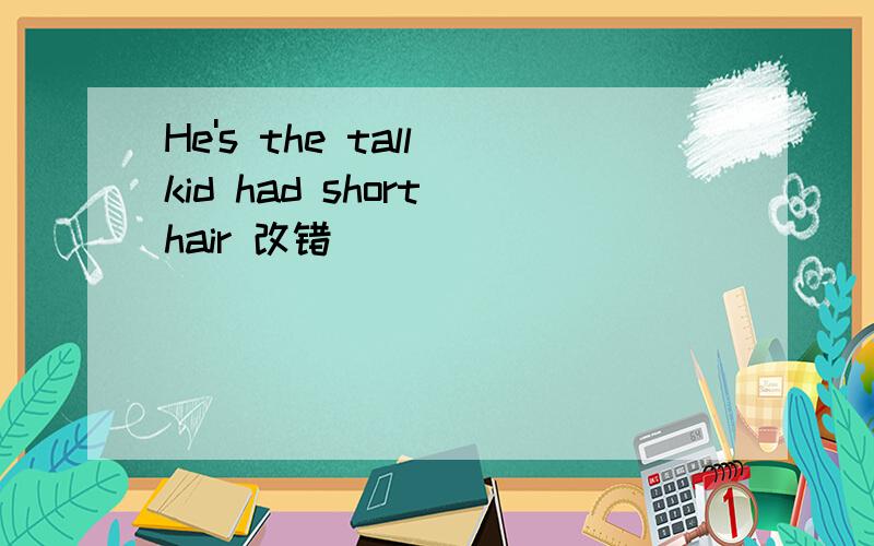 He's the tall kid had short hair 改错