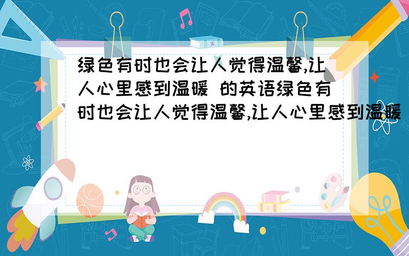 绿色有时也会让人觉得温馨,让人心里感到温暖 的英语绿色有时也会让人觉得温馨,让人心里感到温暖