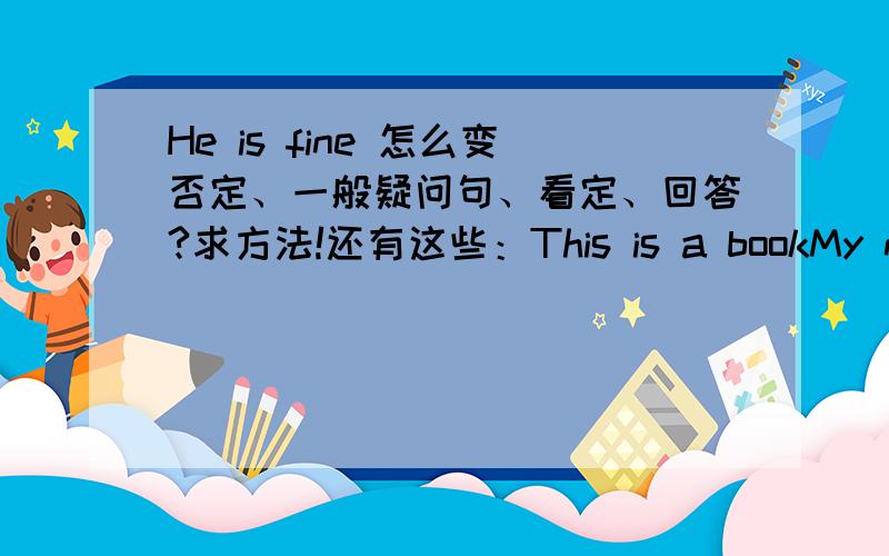 He is fine 怎么变否定、一般疑问句、看定、回答?求方法!还有这些：This is a bookMy name is TonyHis phone number is 235-6125