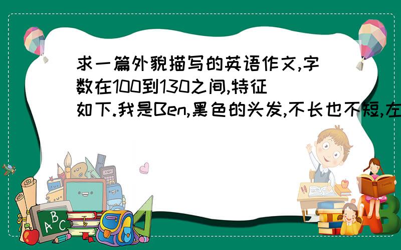 求一篇外貌描写的英语作文,字数在100到130之间,特征如下.我是Ben,黑色的头发,不长也不短,左眼睛下有一颗痣,据说是颗美人痣,整齐的五官.穿着有紫色和黑色条文的毛线衣,我还套了意见厚厚的