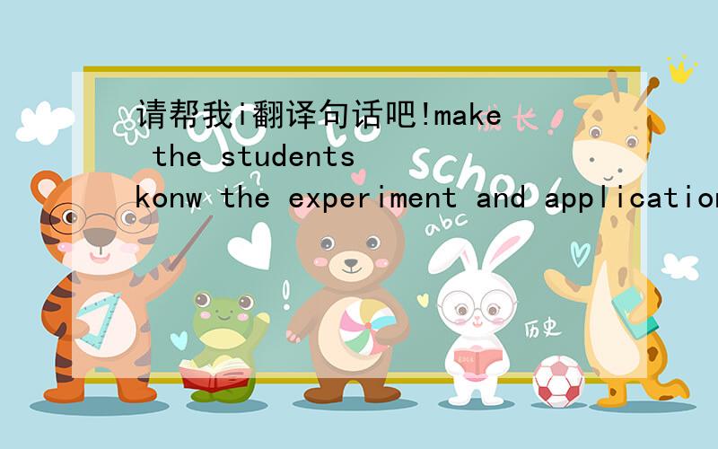 请帮我i翻译句话吧!make the students konw the experiment and application of the words