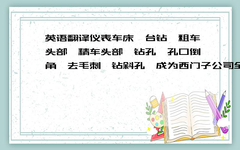 英语翻译仪表车床、台钻、粗车头部、精车头部、钻孔、孔口倒角、去毛刺、钻斜孔、成为西门子公司全球主要供应商之一