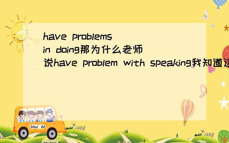 have problems in doing那为什么老师说have problem with speaking我知道这里speaking可以作为名词,那么只要是单个的动词加了ing不都是可以做动名词的吗.那么举个例子,jogging在这里怎么用呢.或者说考试时