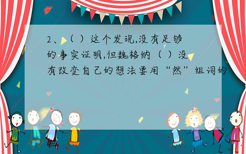 2、（ ）这个发现,没有足够的事实证明,但魏格纳（ ）没有改变自己的想法要用“然”组词的