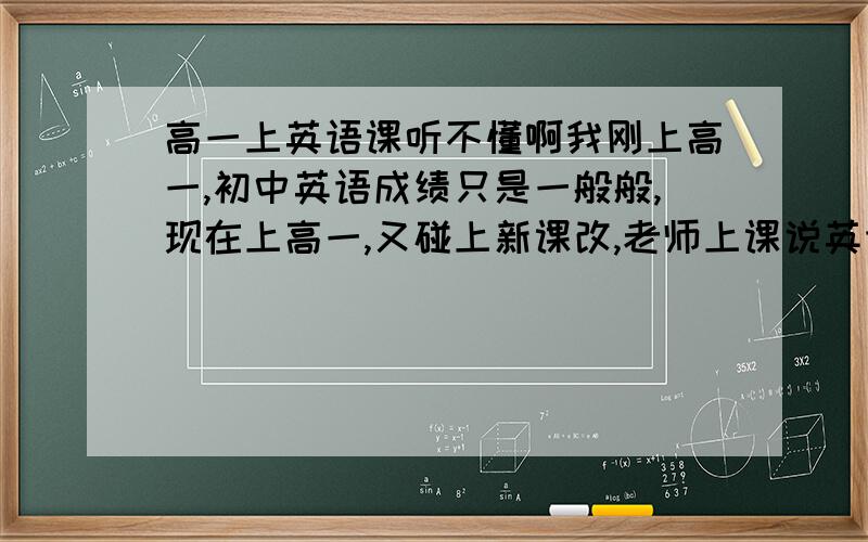 高一上英语课听不懂啊我刚上高一,初中英语成绩只是一般般,现在上高一,又碰上新课改,老师上课说英语我全听不懂 该怎么办