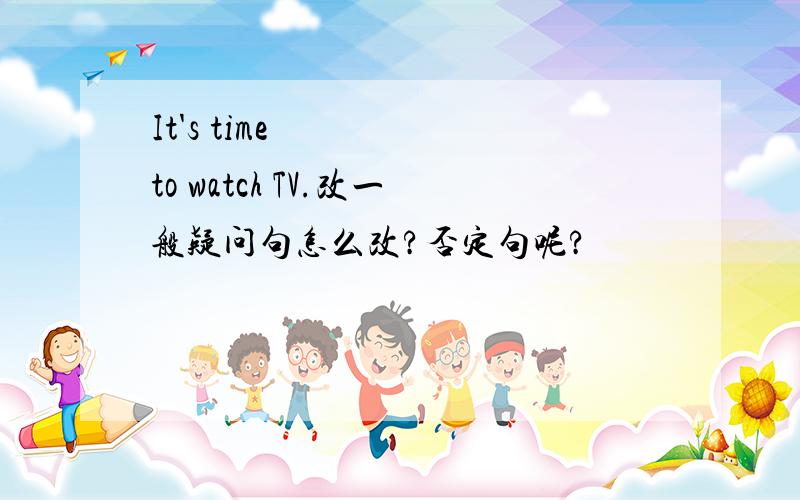 It's time to watch TV.改一般疑问句怎么改?否定句呢?