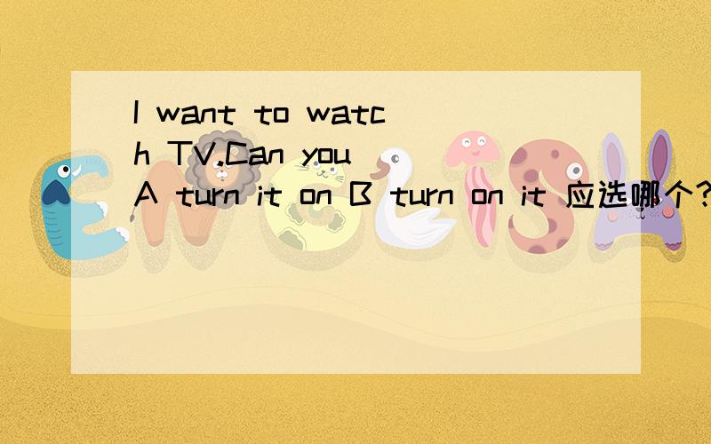 I want to watch TV.Can you( A turn it on B turn on it 应选哪个?