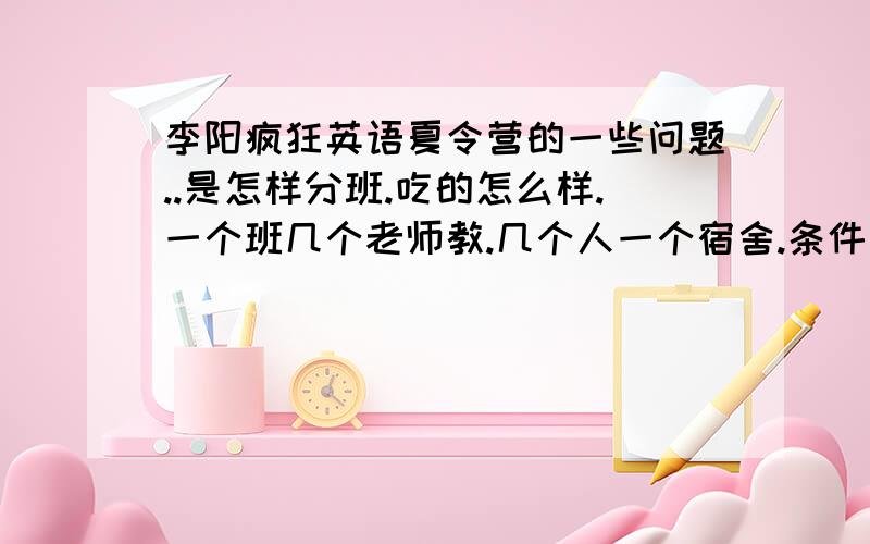 李阳疯狂英语夏令营的一些问题..是怎样分班.吃的怎么样.一个班几个老师教.几个人一个宿舍.条件怎么样.浴室是什么样的.有没有隔板什么的.带些什么去（详细点）