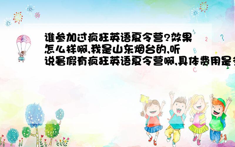 谁参加过疯狂英语夏令营?效果怎么样啊,我是山东烟台的,听说暑假有疯狂英语夏令营啊,具体费用是多少?是集训营啊