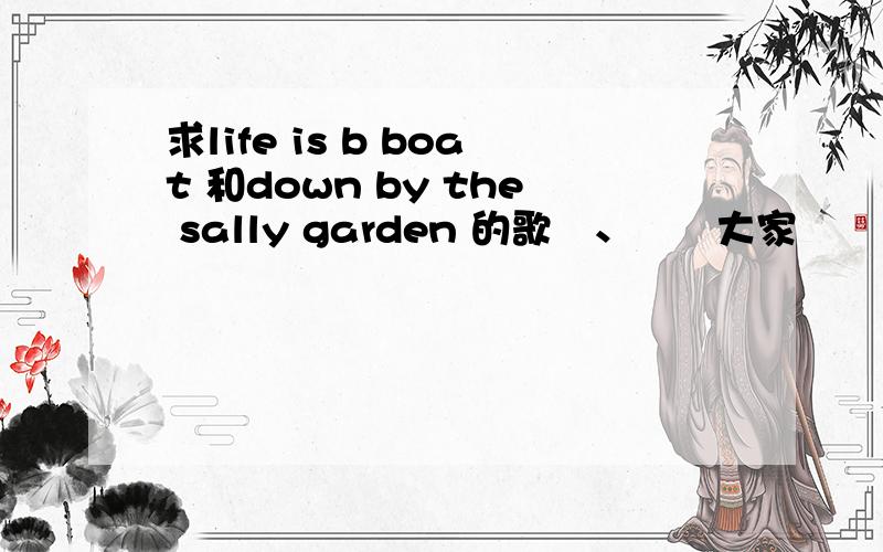 求life is b boat 和down by the sally garden 的歌詞、謝謝大家