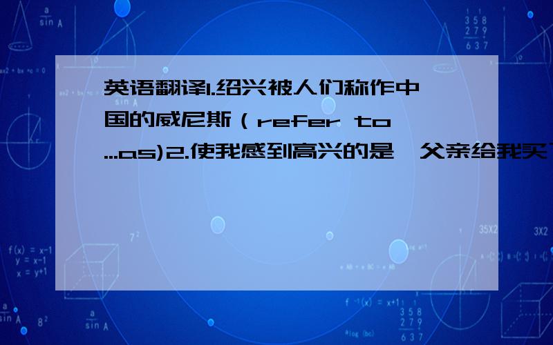 英语翻译1.绍兴被人们称作中国的威尼斯（refer to...as)2.使我感到高兴的是,父亲给我买了一台电脑作为生日礼物（to one's joy）3.Tony踢球时,他的脚受伤了（have/get sth.done)4.今天下午教室里竟然一