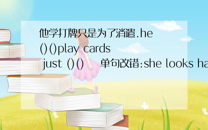 他学打牌只是为了消遣.he ()()play cards just ()()    单句改错:she looks happily today because she gets nice presents from him.