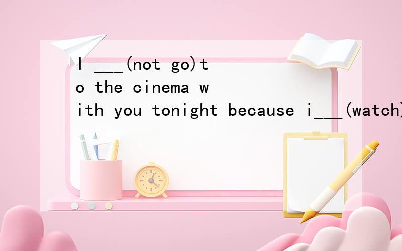 I ___(not go)to the cinema with you tonight because i___(watch)the film.I_____(watch)it two days【接上】ago.