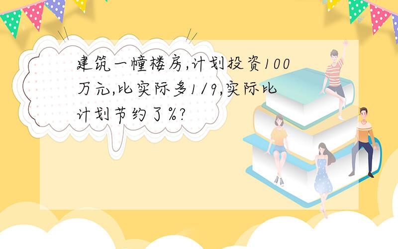 建筑一幢楼房,计划投资100万元,比实际多1/9,实际比计划节约了%?