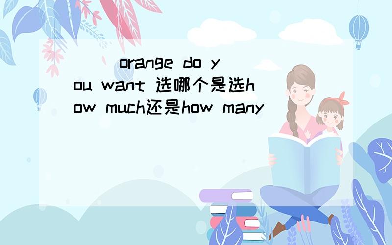 （ )orange do you want 选哪个是选how much还是how many