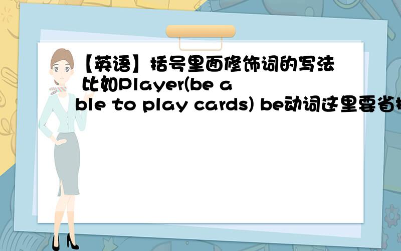 【英语】括号里面修饰词的写法 比如Player(be able to play cards) be动词这里要省掉吗?