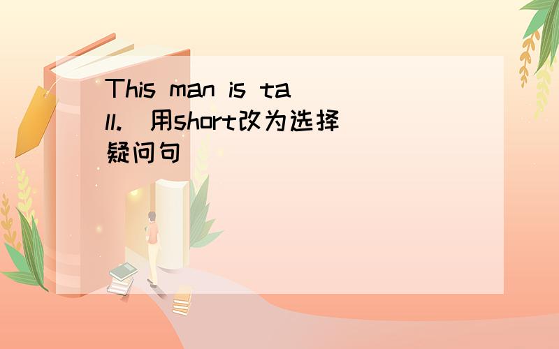 This man is tall.(用short改为选择疑问句）