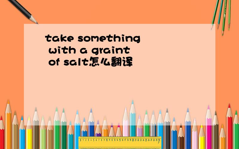 take something with a graint of salt怎么翻译