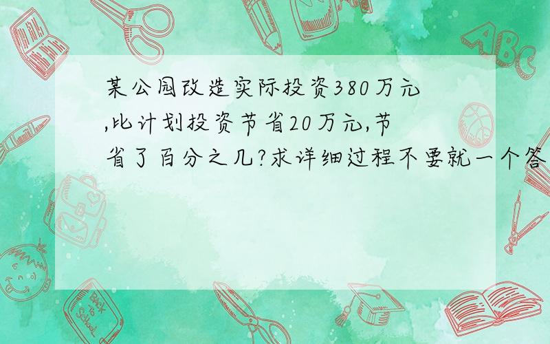 某公园改造实际投资380万元,比计划投资节省20万元,节省了百分之几?求详细过程不要就一个答案