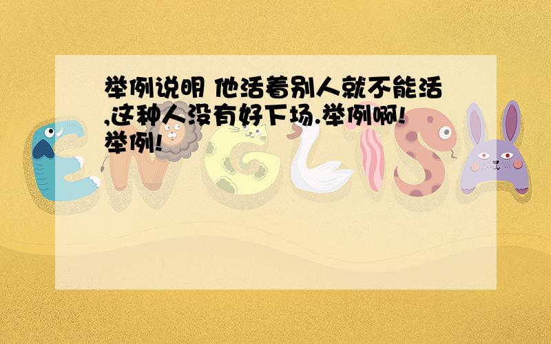 举例说明 他活着别人就不能活,这种人没有好下场.举例啊!举例!