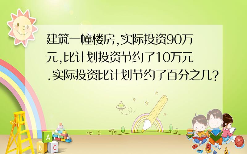 建筑一幢楼房,实际投资90万元,比计划投资节约了10万元.实际投资比计划节约了百分之几?