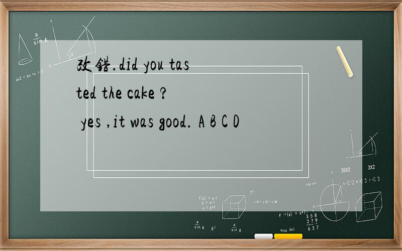 改错.did you tasted the cake ? yes ,it was good. A B C D