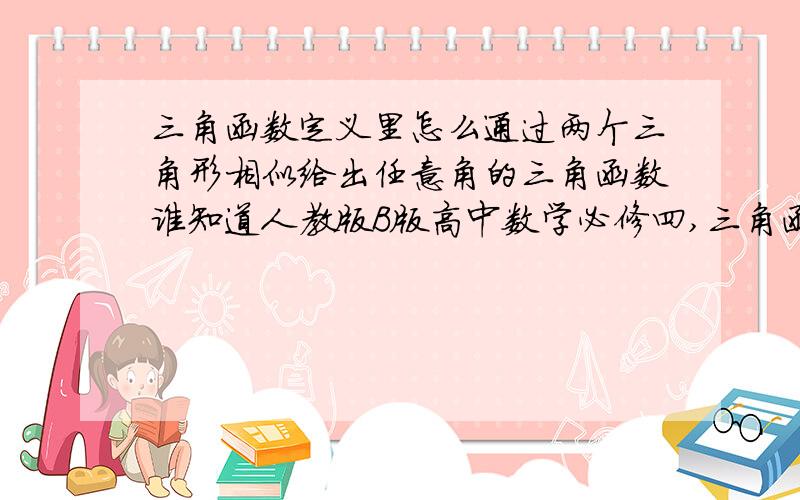 三角函数定义里怎么通过两个三角形相似给出任意角的三角函数谁知道人教版B版高中数学必修四,三角函数定义里怎样通过两个三角形相似给出来任意角的三角函数啊?