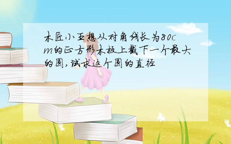 木匠小王想从对角线长为80cm的正方形木板上截下一个最大的圆,试求这个圆的直径