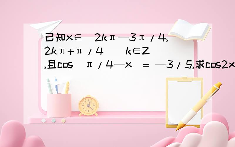 已知x∈(2kπ—3π/4,2kπ+π/4)(k∈Z) ,且cos(π/4—x)= —3/5,求cos2x