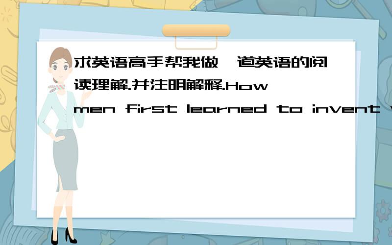 求英语高手帮我做一道英语的阅读理解.并注明解释.How men first learned to invent words,the origin of language,is a mystery.What we really know is that men,unlike animals,invented certain sounds to express thoughts and feelings,acti