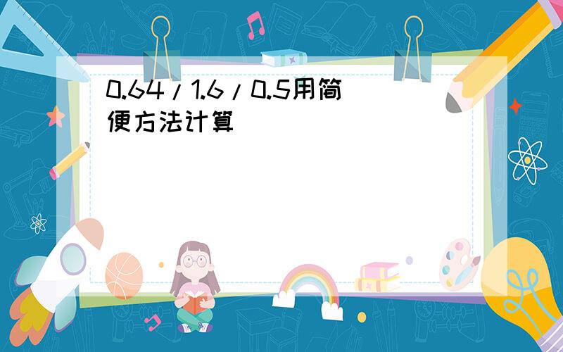 0.64/1.6/0.5用简便方法计算